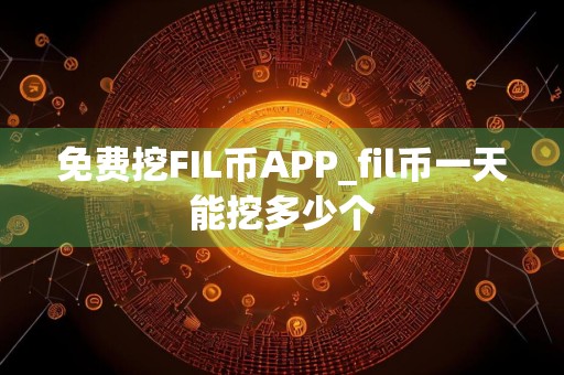 免费挖FIL币APP_fil币一天能挖多少个
