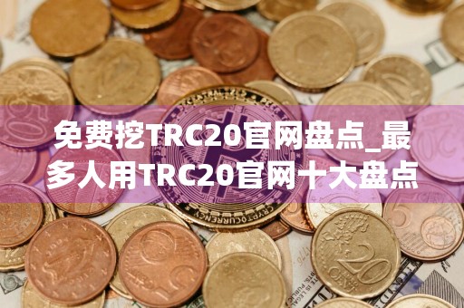 免费挖TRC20官网盘点_最多人用TRC20官网十大盘点