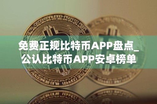 免费正规比特币APP盘点_公认比特币APP安卓榜单