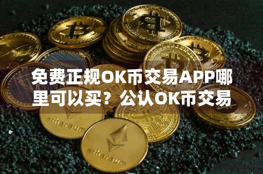 免费正规OK币交易APP哪里可以买？公认OK币交易APP十大排名