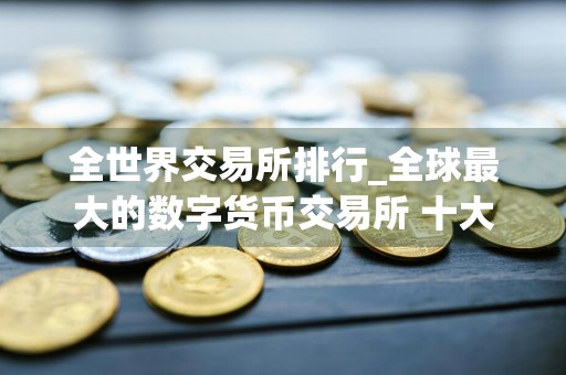 全世界交易所排行_全球最大的数字货币交易所 十大