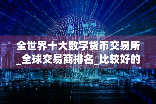 全世界十大数字货币交易所_全球交易商排名_比较好的买币平台排名