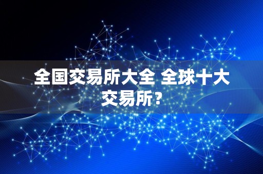 全国交易所大全 全球十大交易所?