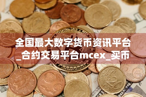 全国最大数字货币资讯平台_合约交易平台mcex_买币国内用的软件