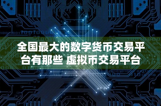 全国最大的数字货币交易平台有那些 虚拟币交易平台全球100排名