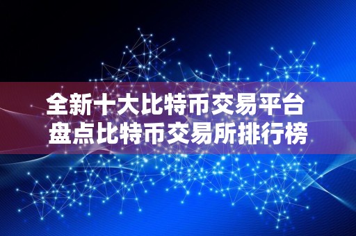 全新十大比特币交易平台 盘点比特币交易所排行榜