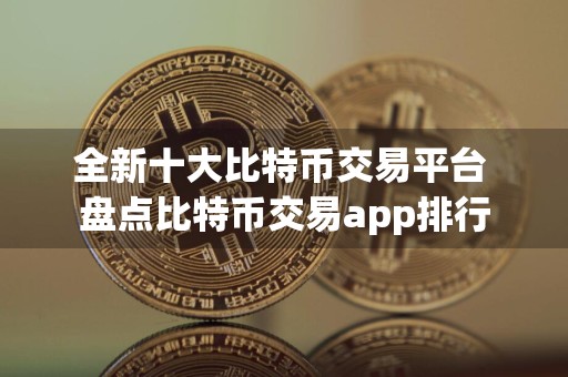 全新十大比特币交易平台 盘点比特币交易app排行