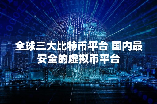 全球三大比特币平台 国内最安全的虚拟币平台