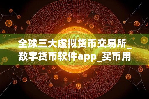 全球三大虚拟货币交易所_数字货币软件app_买币用什么软件推荐
