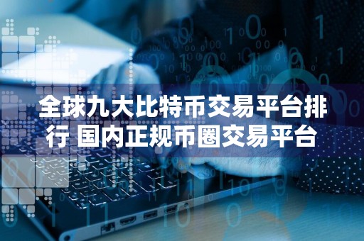 全球九大比特币交易平台排行 国内正规币圈交易平台排行