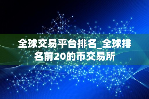 全球交易平台排名_全球排名前20的币交易所