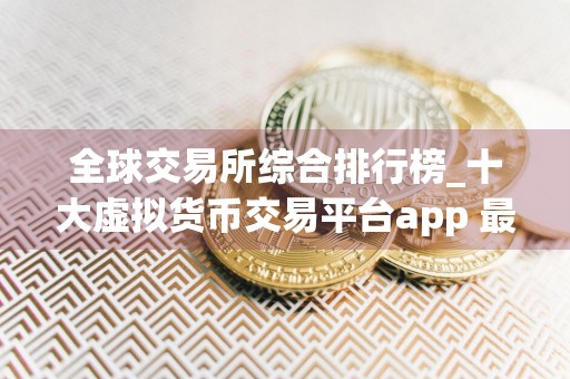 全球交易所综合排行榜_十大虚拟货币交易平台app 最新版本