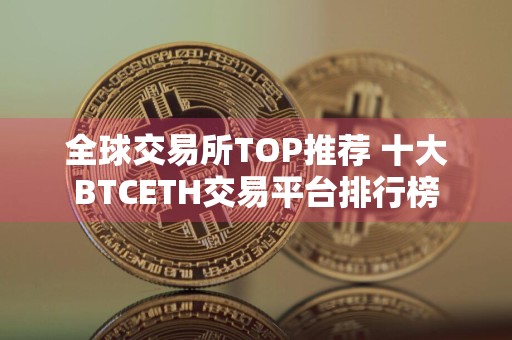 全球交易所TOP推荐 十大BTCETH交易平台排行榜