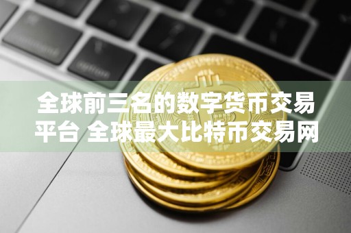 全球前三名的数字货币交易平台 全球最大比特币交易网站