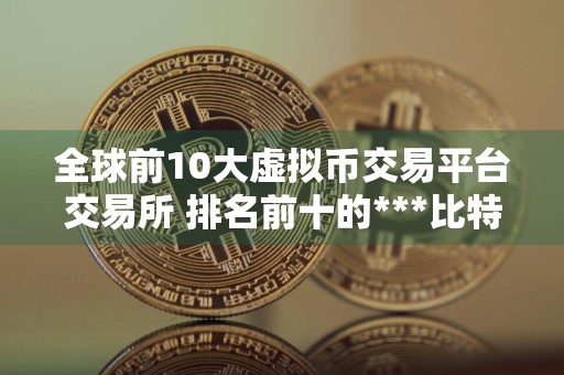 全球前10大虚拟币交易平台交易所 排名前十的***比特币平台哪些上榜