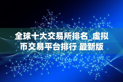 全球十大交易所排名_虚拟币交易平台排行 最新版