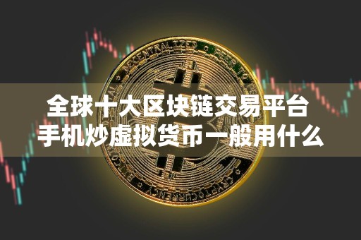 全球十大区块链交易平台 手机炒虚拟货币一般用什么软件