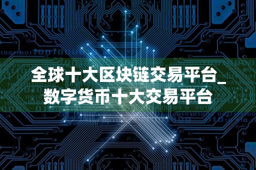 全球十大区块链交易平台_数字货币十大交易平台