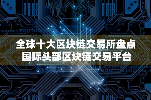 全球十大区块链交易所盘点 国际头部区块链交易平台