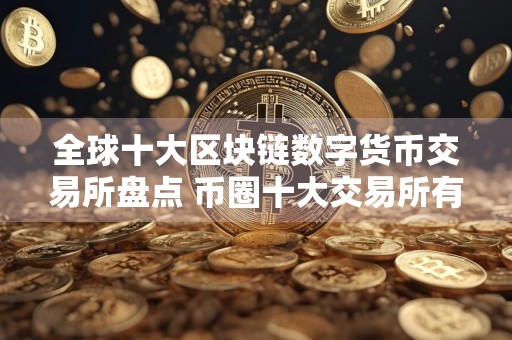 全球十大区块链数字货币交易所盘点 币圈十大交易所有哪些