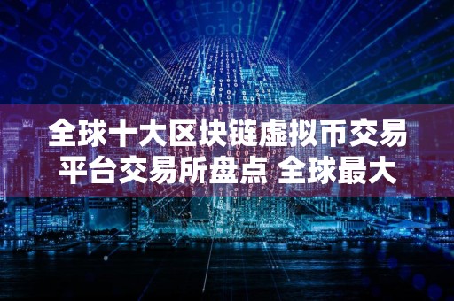 全球十大区块链虚拟币交易平台交易所盘点 全球最大的虚拟货币比特币平台排行