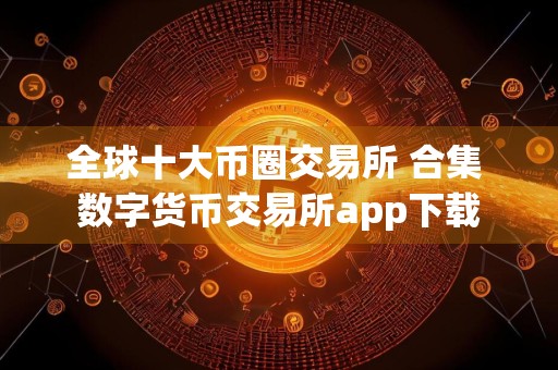 全球十大币圈交易所 合集 数字货币交易所app下载