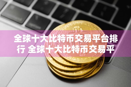全球十大比特币交易平台排行 全球十大比特币交易平台排行榜
