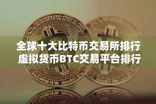 全球十大比特币交易所排行 虚拟货币BTC交易平台排行榜