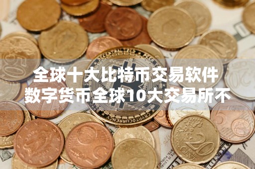 全球十大比特币交易软件 数字货币全球10大交易所不会被清