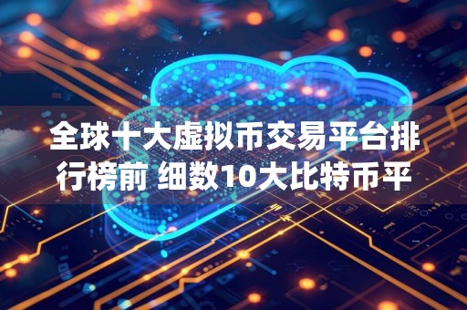 全球十大虚拟币交易平台排行榜前 细数10大比特币平台app排行榜