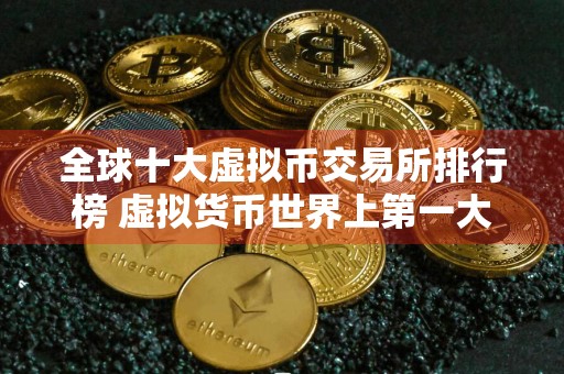 全球十大虚拟币交易所排行榜 虚拟货币世界上第一大交易所