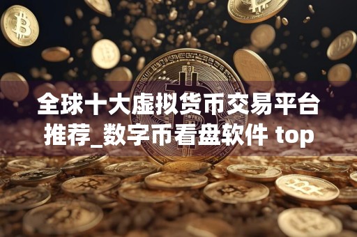 全球十大虚拟货币交易平台推荐_数字币看盘软件 top10