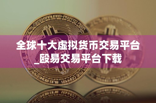 全球十大虚拟货币交易平台_殴易交易平台下载