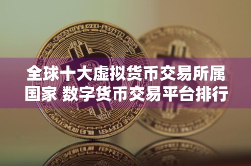 全球十大虚拟货币交易所属国家 数字货币交易平台排行榜