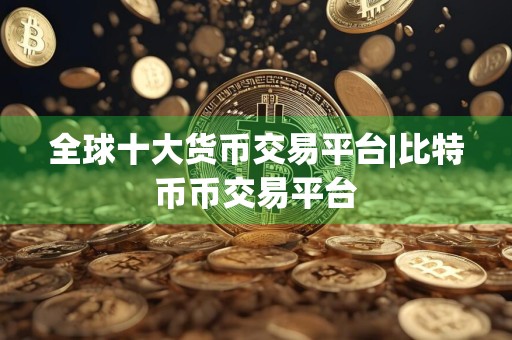 全球十大货币交易平台|比特币币交易平台