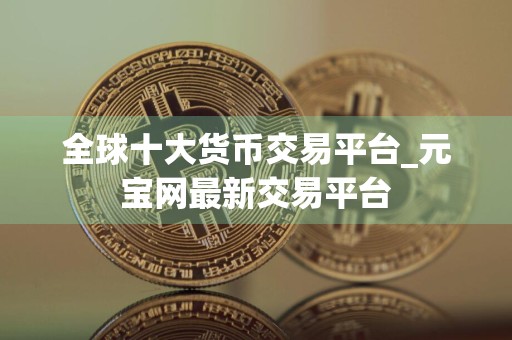 全球十大货币交易平台_元宝网最新交易平台