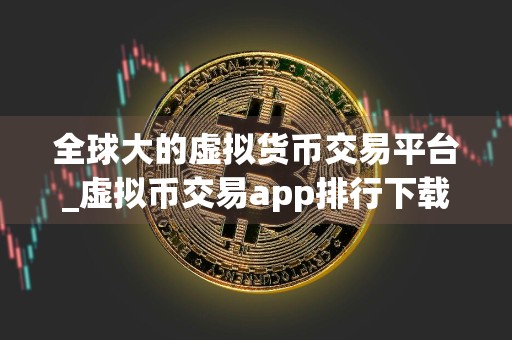 全球大的虚拟货币交易平台_虚拟币交易app排行下载安装_可以买币的app