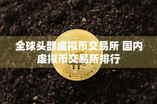 全球头部虚拟币交易所 国内虚拟币交易所排行