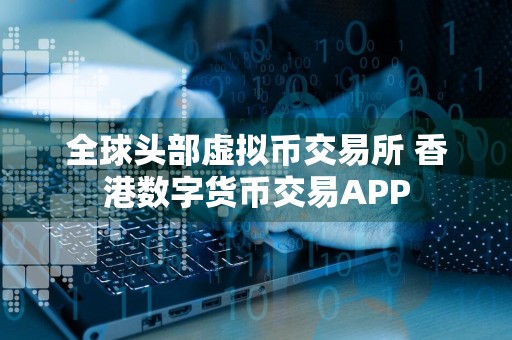 全球头部虚拟币交易所 香港数字货币交易APP