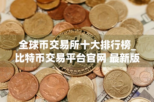 全球币交易所十大排行榜_比特币交易平台官网 最新版