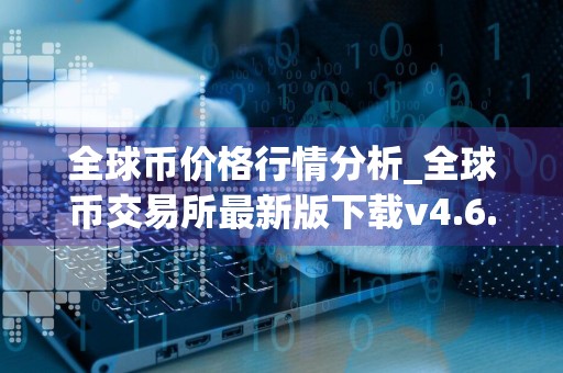 全球币价格行情分析_全球币交易所最新版下载v4.6.6