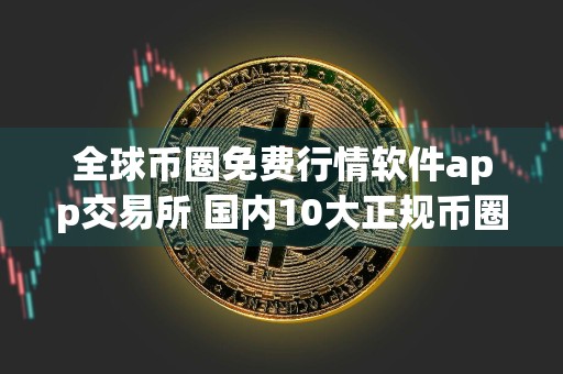 全球币圈免费行情软件app交易所 国内10大正规币圈免费行情软件app排名
