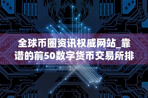 全球币圈资讯权威网站_靠谱的前50数字货币交易所排名汇总