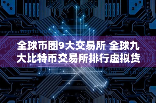 全球币圈9大交易所 全球九大比特币交易所排行虚拟货币