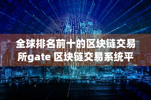 全球排名前十的区块链交易所gate 区块链交易系统平台