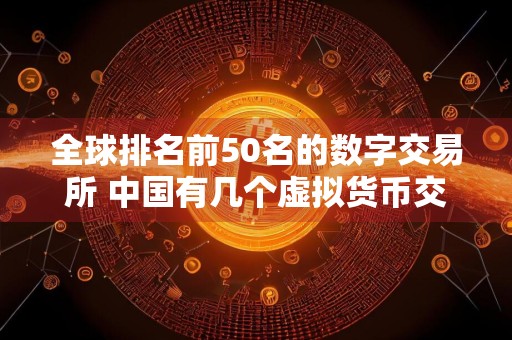 全球排名前50名的数字交易所 中国有几个虚拟货币交易平台