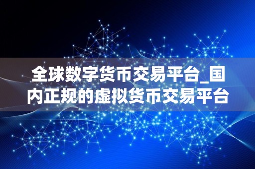 全球数字货币交易平台_国内正规的虚拟货币交易平台有哪些