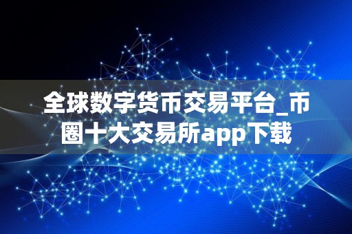 全球数字货币交易平台_币圈十大交易所app下载