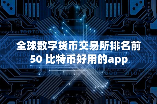 全球数字货币交易所排名前50 比特币好用的app