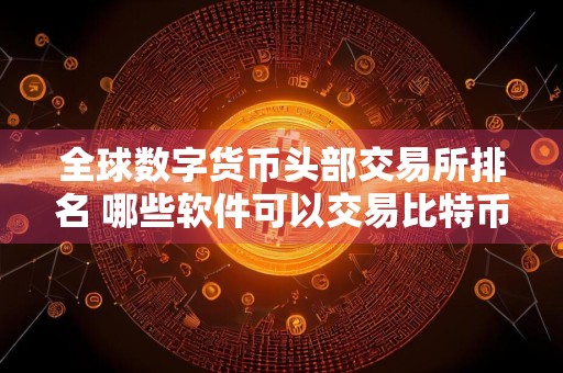 全球数字货币头部交易所排名 哪些软件可以交易比特币